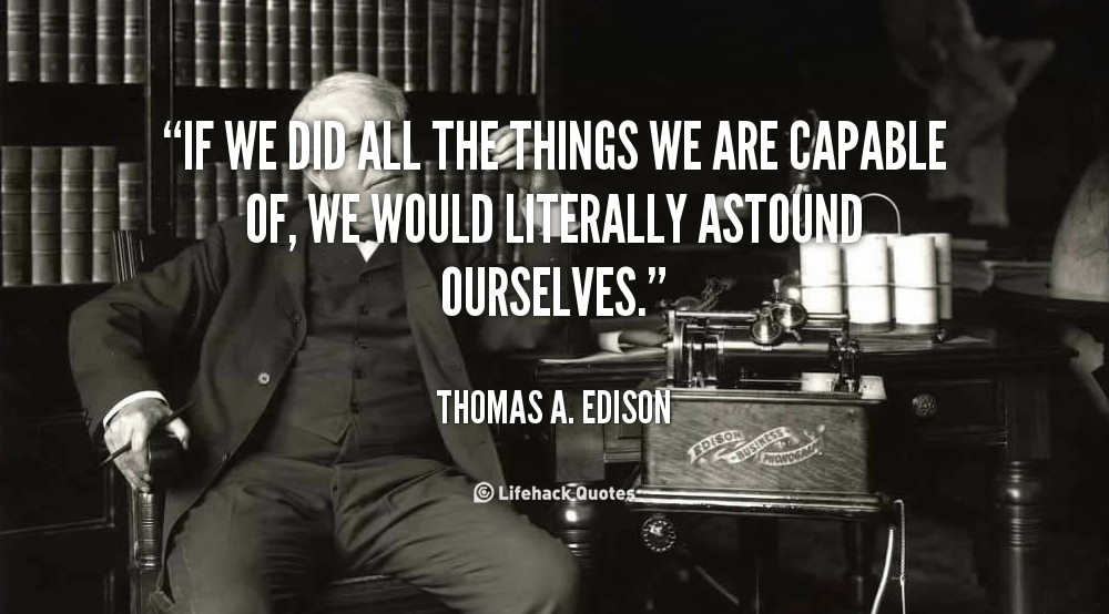 If we did all the things we are capable of, we would literally astound ourselves.