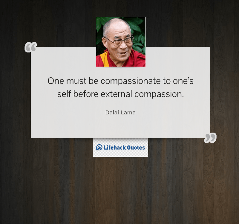 "One must be compassionate to one's self before external compassion" - Dalai Lama