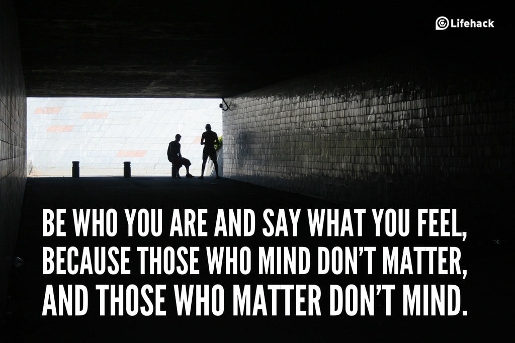Be who you are and say what you feel, because those who mind dont matter, and those who matter dont mind.