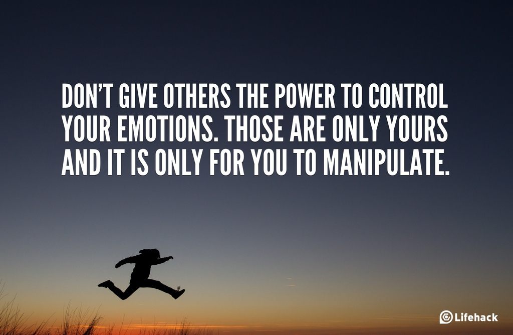 Dont give others the power to control your emotions. Those are only yours and it is only for you to manipulate.
