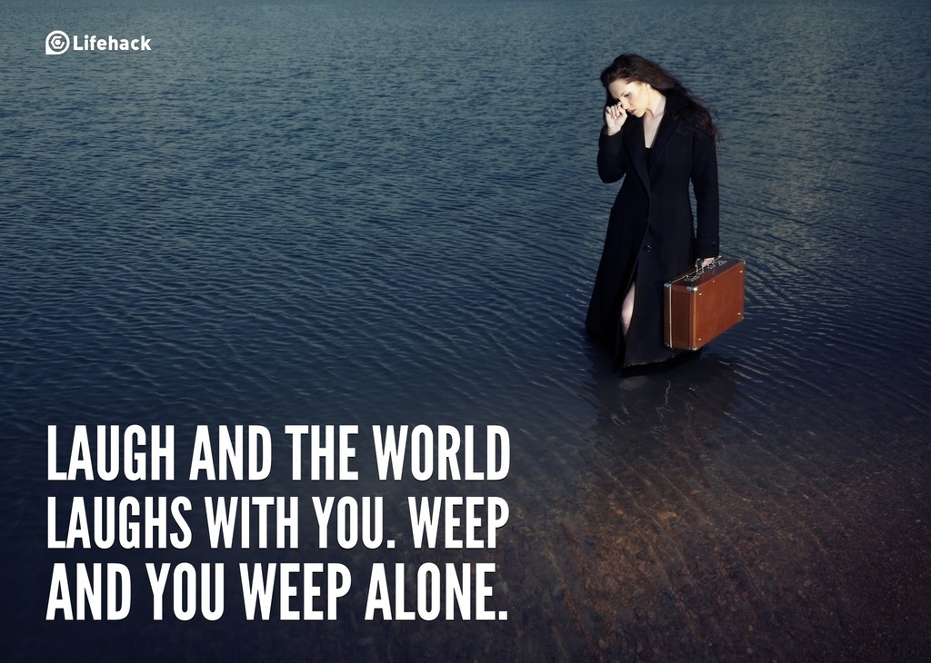 Laugh and the world laughs with you. Weep and you weep alone.