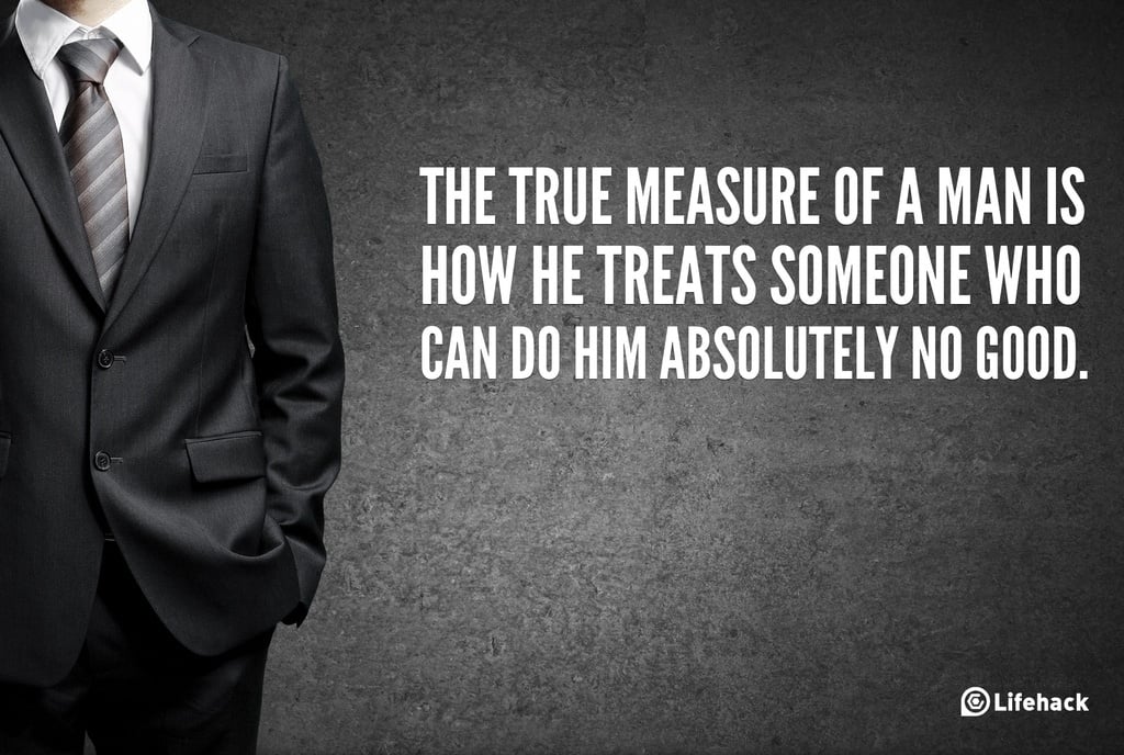 The True measure of a man is how he treats someone who can do him absolutely no good.