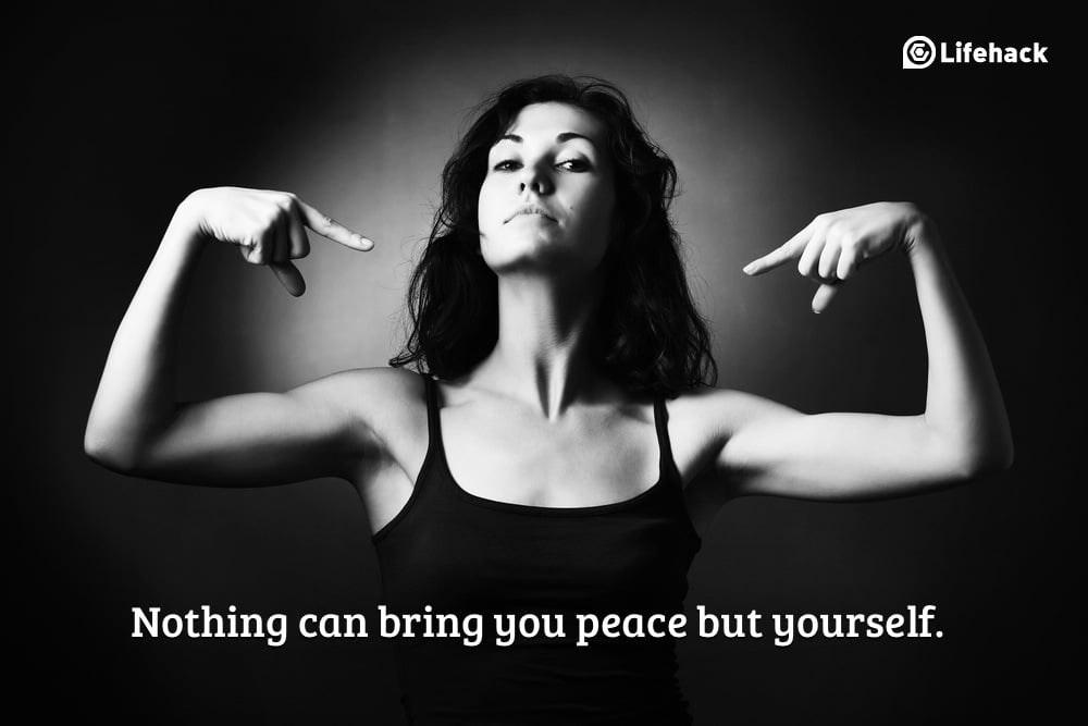 Nothing can bring you peace but yourself.
