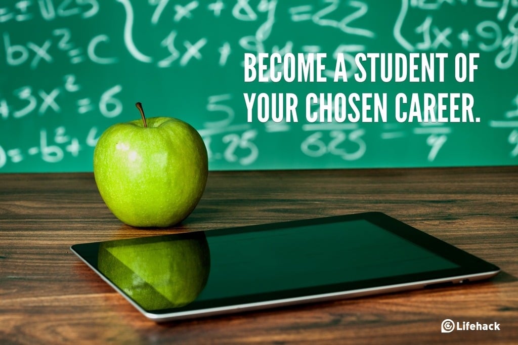 Become a student of your chosen career.
