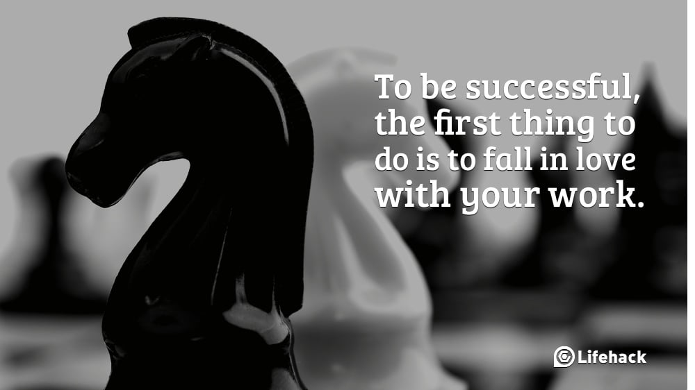 To be successful, the first thing to do is to fall in love with your work.