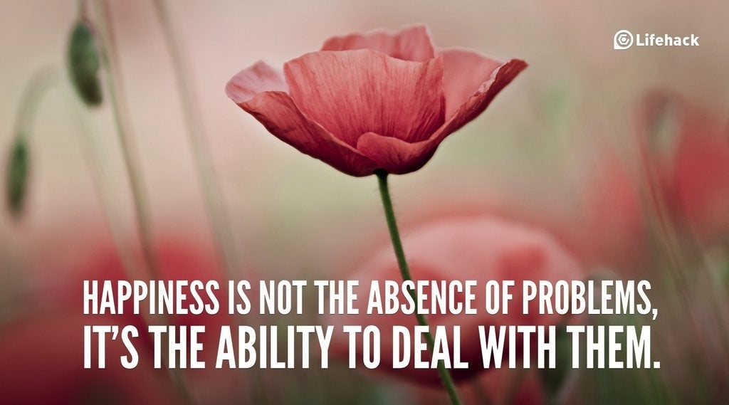 Happiness is not the absence of problems, it is the ability to deal with them.