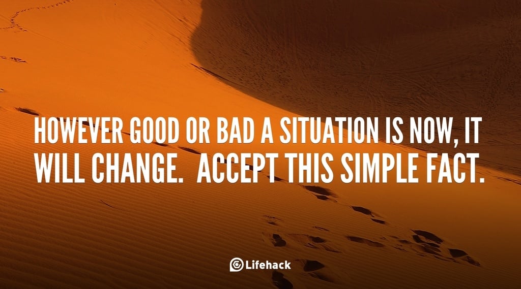 However good or bad a situation is now, it will change.  Accept this simple fact.