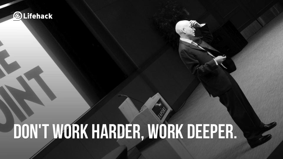 Do not work harder, work deeper.