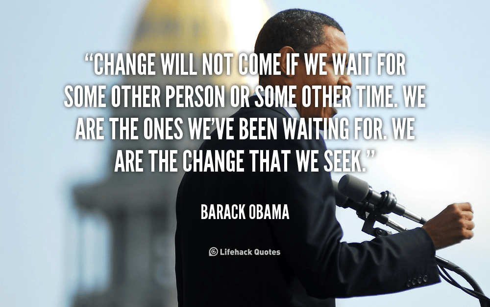 Change Will Not Come if We Wait for Some Other Person or Some Other time