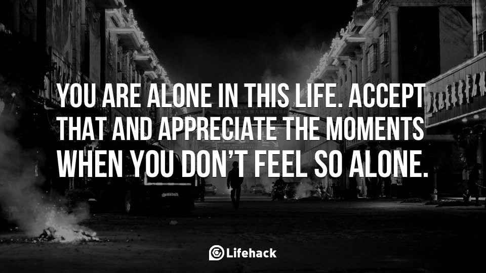 You are alone in this life.