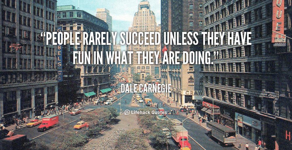 People Rarely Succeed Unless They have Fun in What They are Doing