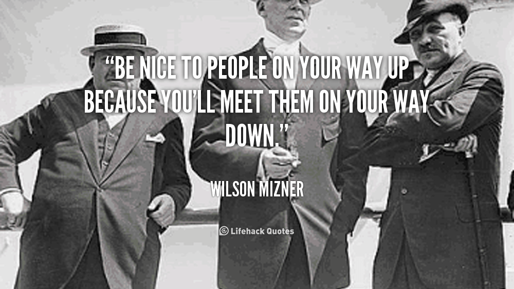 Be nice to people on your way up