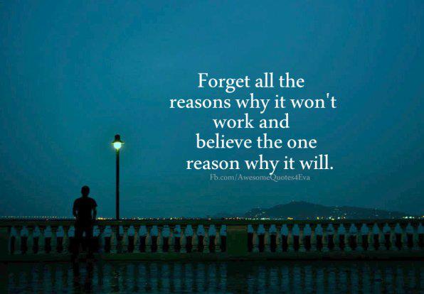 Forget All The Reasons Why It Won’t Work And Believe The One Reason Why It Will