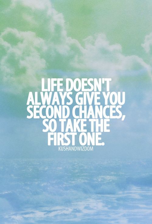 Life Doesn’t Always Give You Second Chances, So Take The First One