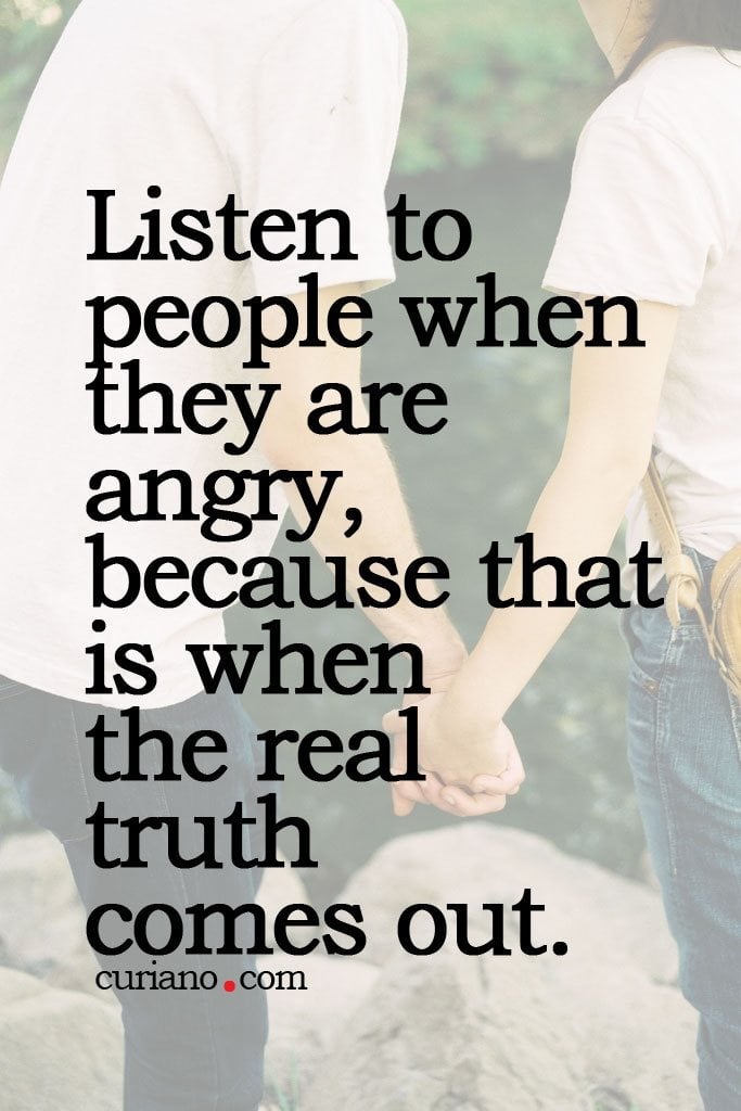 Listen To People When They Are Angry, Because That Is When The Real Truth Comes Out