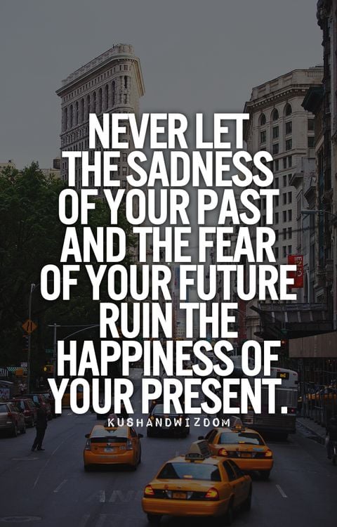 Never Let The Sadness Of Your Past And The Fear Of Your Future Ruin The Happiness Of Your Present