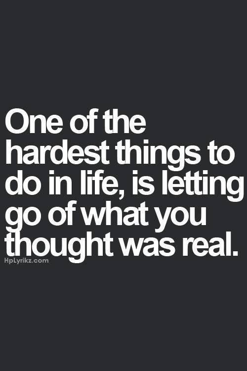 One Of The Hardest Things To Do In Life Is Letting Go Of What You Thought Was Real