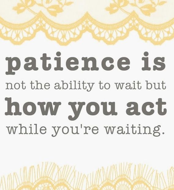 Patience Is Not The Ability To Wait But How You Act While You’re Waiting