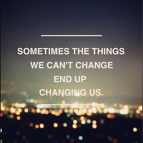 Sometimes The Things We Can’t Change End Up Changing Us