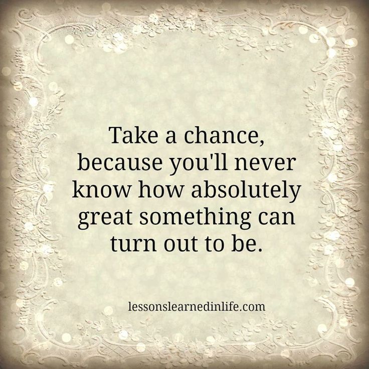 Take A Chance, Because You’ll Never Know How Absolutely Great Something Can Turn Out To Be