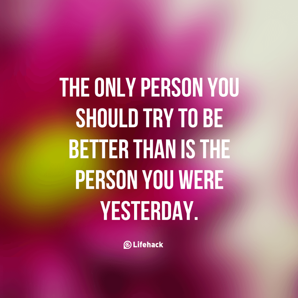 The Only Person You Should Try To Be Better Than Is The Person You Were Yesterday