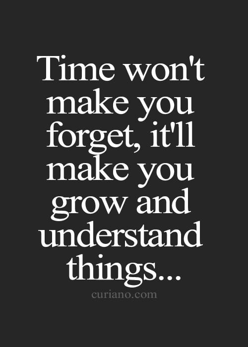 Time Won’t Make You Forget, It’ll Make You Grow And Understand Things…