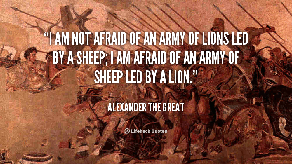 I am not Afraid of an Army of Lions led by a Sheep. – Alexander the Great