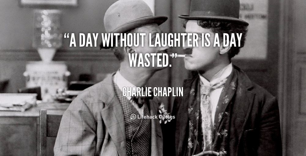 A Day without Laughter is a Day Wasted. – Charlie Chaplin