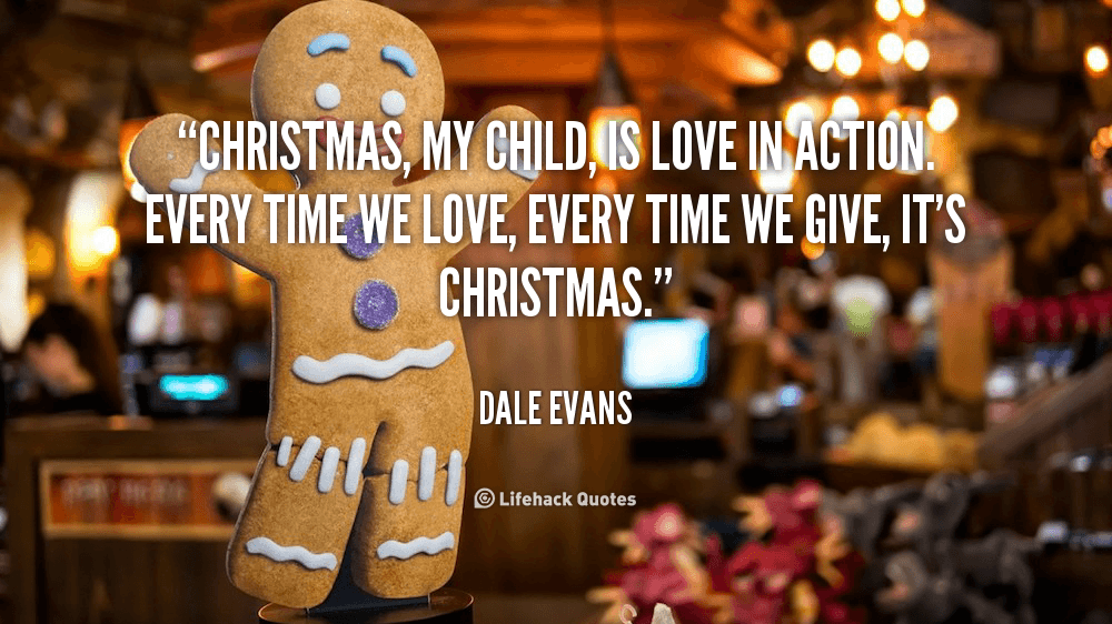 Christmas, my child, is Love in Action. – Dale Evans