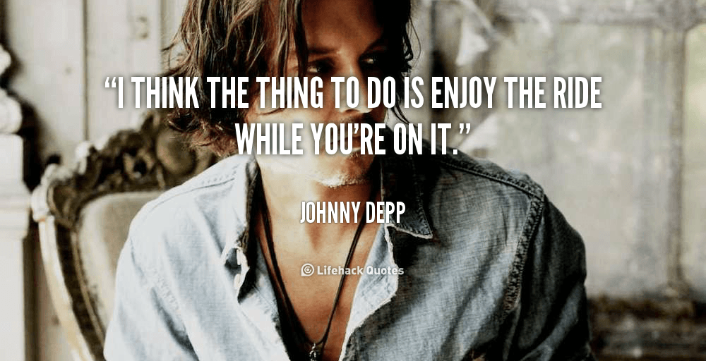 The Thing to Do is Enjoy the Ride. – Johnny Depp