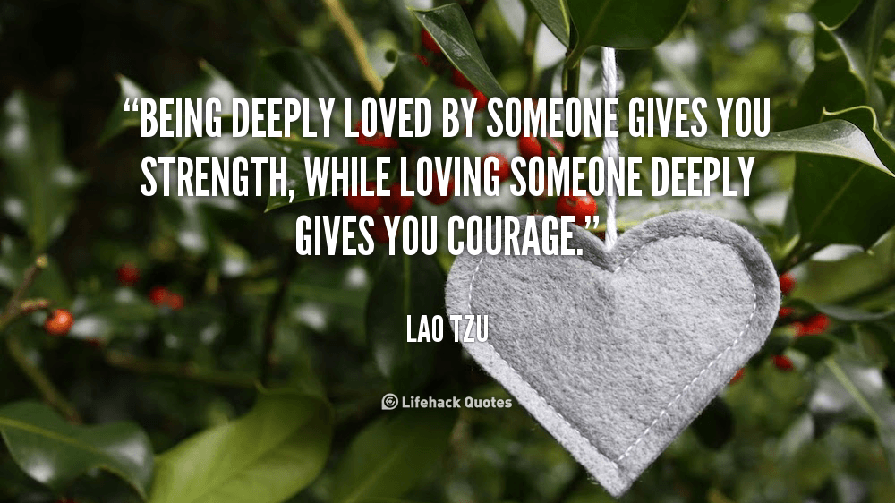 Being deeply Loved by someone Gives you Strength. – Lao Tzu