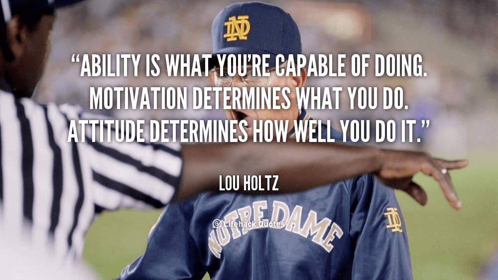 Attitude Determines how Well you Do it. – Lou Holtz