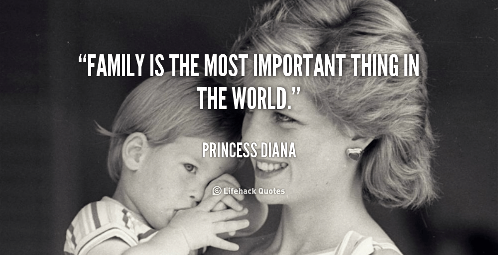 Family is the Most Important Thing in the World. – Princess Diana