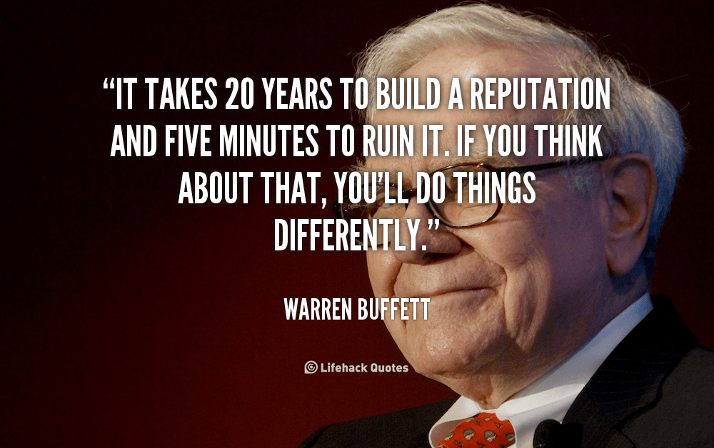 It Takes 20 Years to Build a Reputation and 5 Minutes to Ruin it. – Warren Buffett