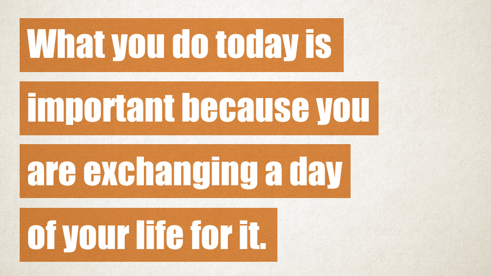 What You Do Today Is Important Because You Are Exchanging A Day Of Your Life For It