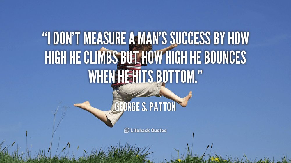 I don’t Measure a man’s Success by how High he Climbs. – George S. Patton