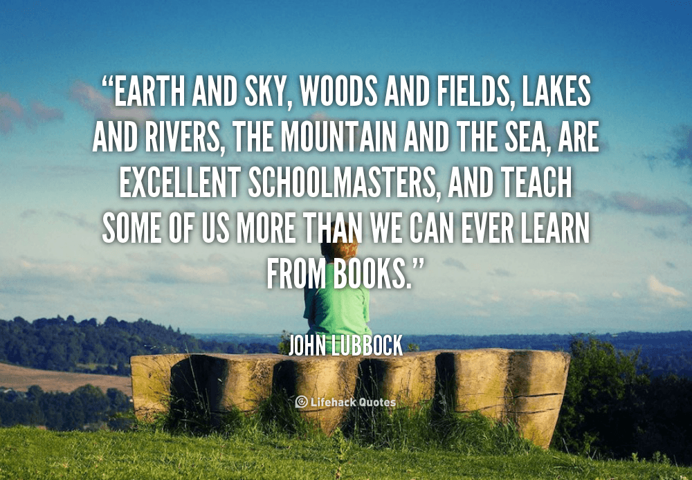 Earth and Sky, Woods and Fields are Excellent Schoolmasters. – John Lubbock