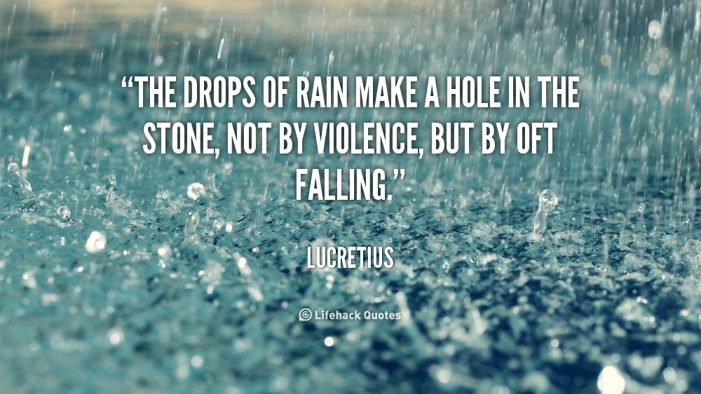 The Drops of Rain make a Hole in the Stone. – Lucretius