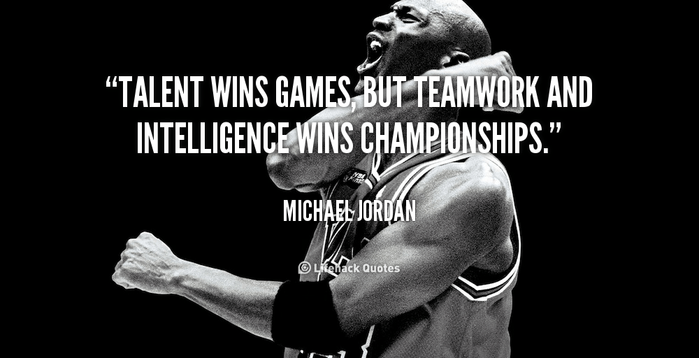 Talent wins Games, but not Championships. – Michael Jordan