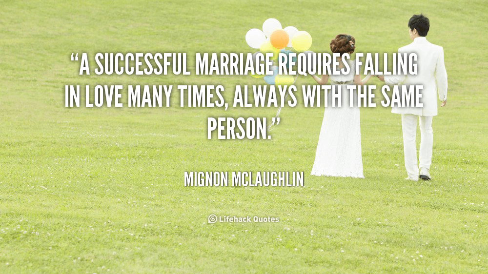 A Successful Marriage requires Falling in Love Many Times. – Mignon McLaughlin
