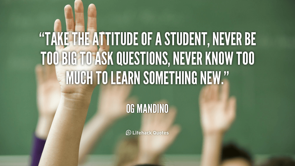 Take the Attitude of a Student. – Og Mandino