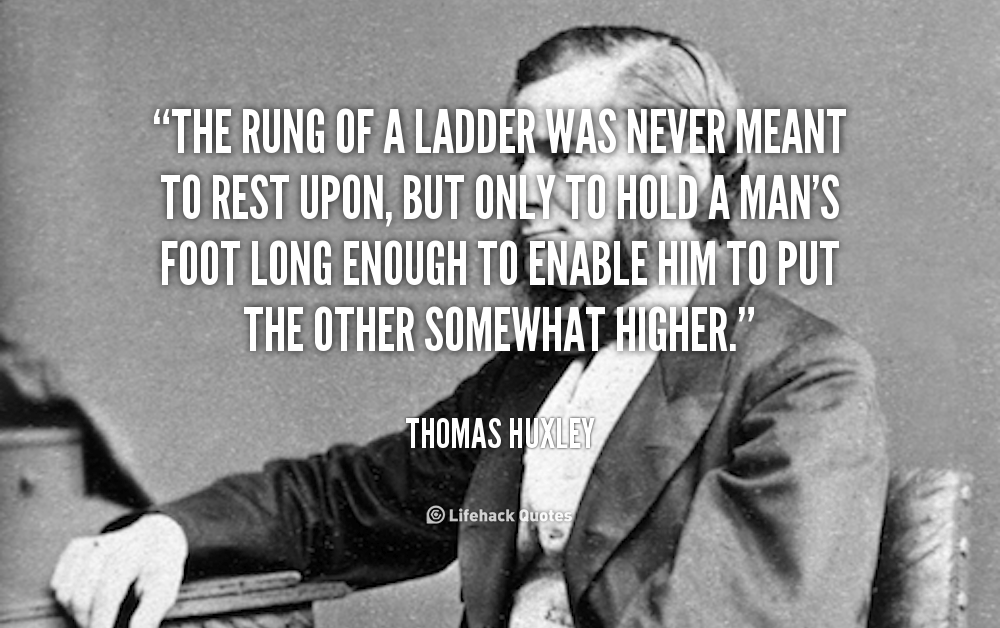 The Rung of a Ladder was Never meant to Rest Upon. – Thomas Huxley