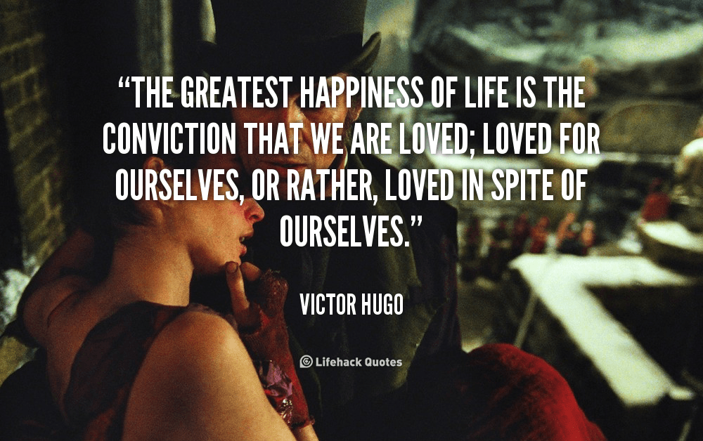 The Greatest Happiness of Life is the Conviction that we are Loved. – Victor Hugo