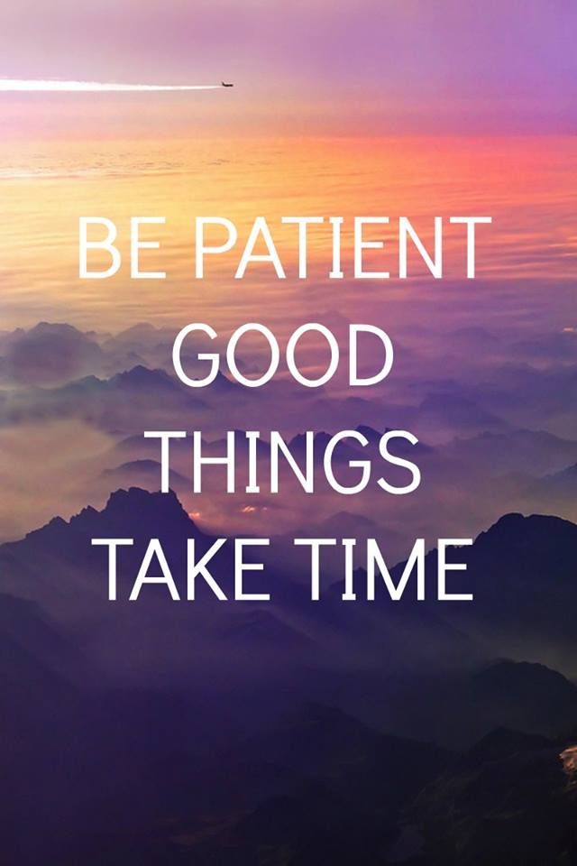 Be Patient, Good Things Take Time