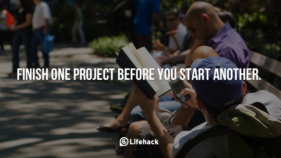Finish one project before you start another.