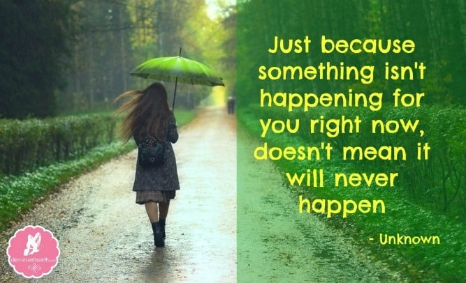 Just Because Something Isn’t Happening For You Right Now, Doesn’t Mean That It Will Never Happen
