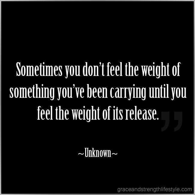You Don’t Feel The Weight Of Something You’ve Been Carrying Until You Feel The Weight Of Its Release