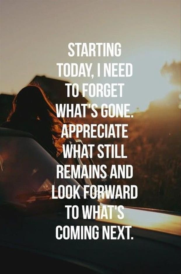 Forget What’s Gone, Appreciate What Still Remains And Look Forward To What’s Coming Next
