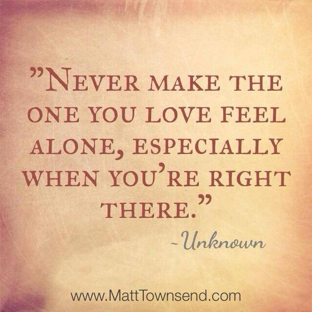 Never Make The One You Love Feel Alone, Especially When You’re Right There