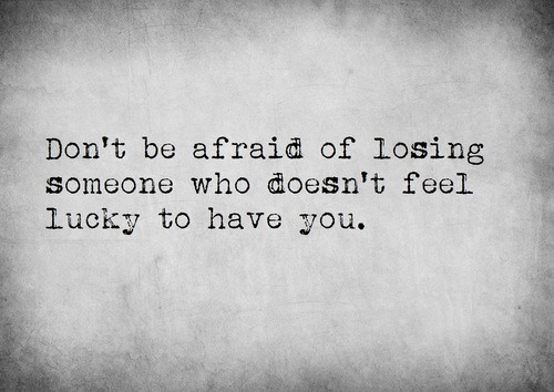 Don’t Be Afraid Of Losing Someone Who Doesn’t Feel Lucky To Have You